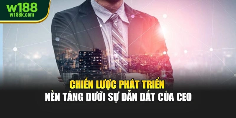 Chiến lược phát triển nền tảng dưới sự dẫn dắt của CEO
